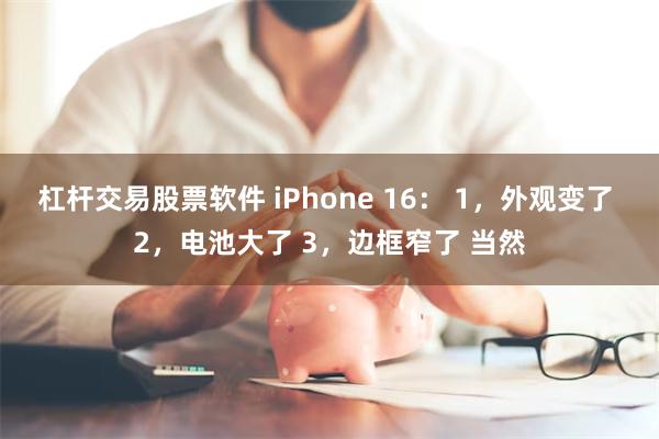 杠杆交易股票软件 iPhone 16： 1，外观变了 2，电池大了 3，边框窄了 当然