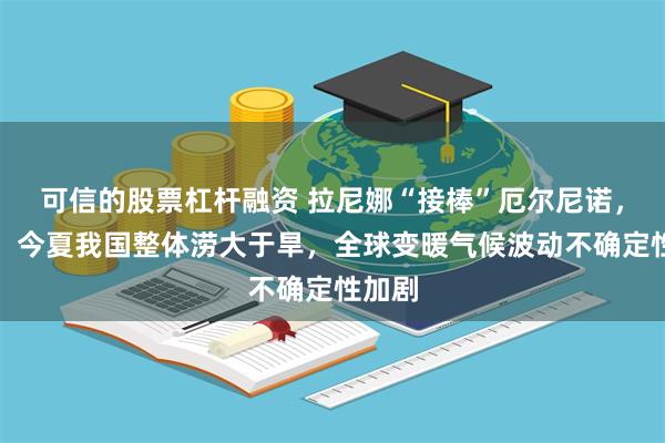 可信的股票杠杆融资 拉尼娜“接棒”厄尔尼诺，专家：今夏我国整体涝大于旱，全球变暖气候波动不确定性加剧