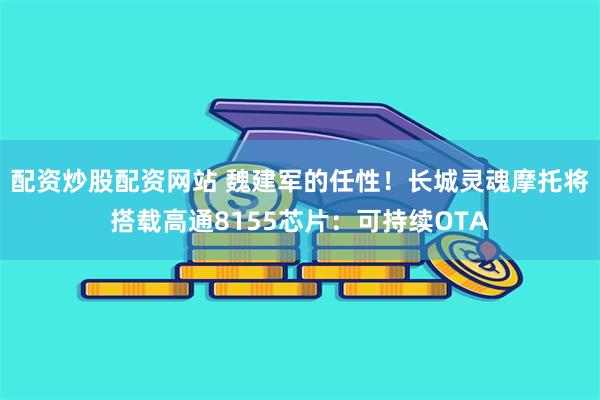 配资炒股配资网站 魏建军的任性！长城灵魂摩托将搭载高通8155芯片：可持续OTA