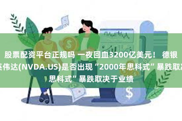 股票配资平台正规吗 一夜回血3200亿美元！ 德银发声：英伟达(NVDA.US)是否出现“2000年思科式”暴跌取决于业绩