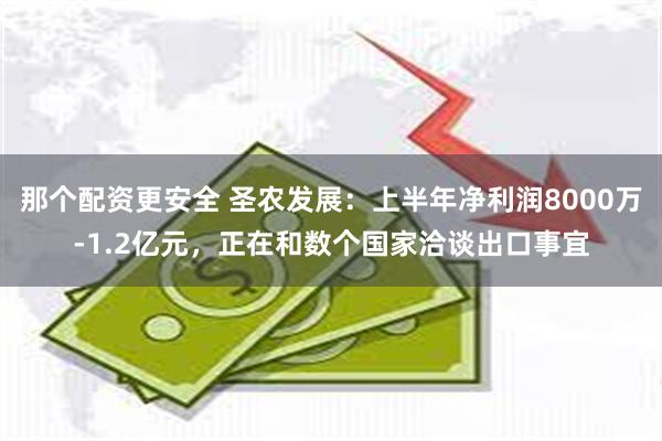 那个配资更安全 圣农发展：上半年净利润8000万-1.2亿元，正在和数个国家洽谈出口事宜