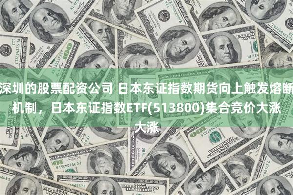 深圳的股票配资公司 日本东证指数期货向上触发熔断机制，日本东证指数ETF(513800)集合竞价大涨