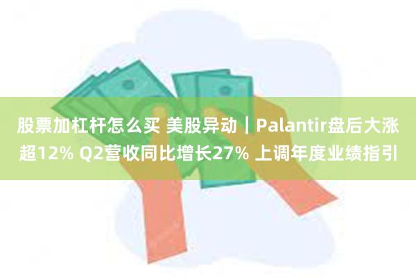 股票加杠杆怎么买 美股异动｜Palantir盘后大涨超12% Q2营收同比增长27% 上调年度业绩指引