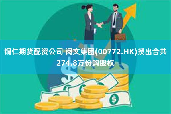 铜仁期货配资公司 阅文集团(00772.HK)授出合共274.8万份购股权