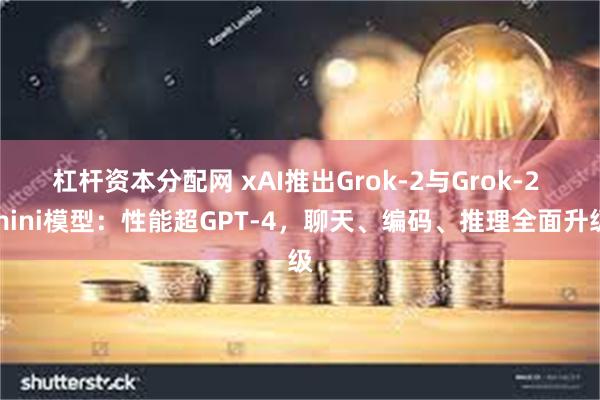 杠杆资本分配网 xAI推出Grok-2与Grok-2 mini模型：性能超GPT-4，聊天、编码、推理全面升级