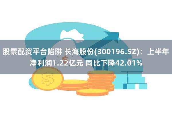 股票配资平台陷阱 长海股份(300196.SZ)：上半年净利润1.22亿元 同比下降42.01%