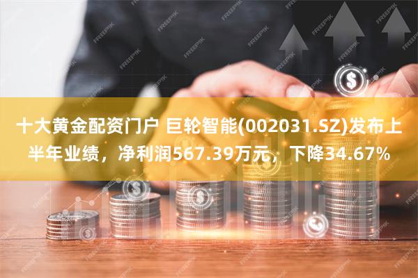 十大黄金配资门户 巨轮智能(002031.SZ)发布上半年业绩，净利润567.39万元，下降34.67%