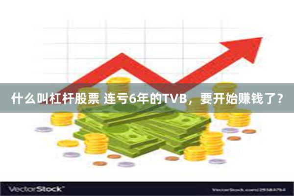 什么叫杠杆股票 连亏6年的TVB，要开始赚钱了？