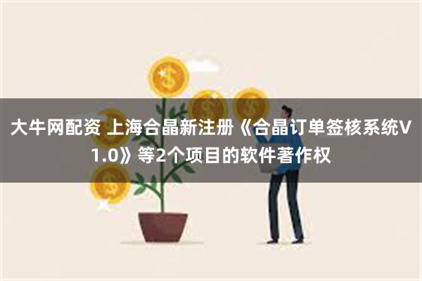 大牛网配资 上海合晶新注册《合晶订单签核系统V1.0》等2个项目的软件著作权