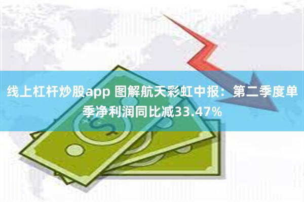 线上杠杆炒股app 图解航天彩虹中报：第二季度单季净利润同比减33.47%