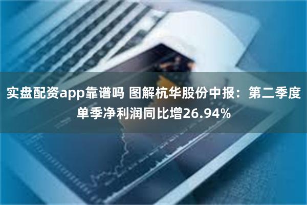 实盘配资app靠谱吗 图解杭华股份中报：第二季度单季净利润同比增26.94%