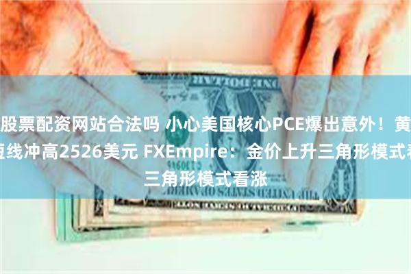 股票配资网站合法吗 小心美国核心PCE爆出意外！黄金短线冲高2526美元 FXEmpire：金价上升三角形模式看涨