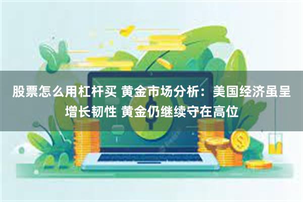 股票怎么用杠杆买 黄金市场分析：美国经济虽呈增长韧性 黄金仍继续守在高位