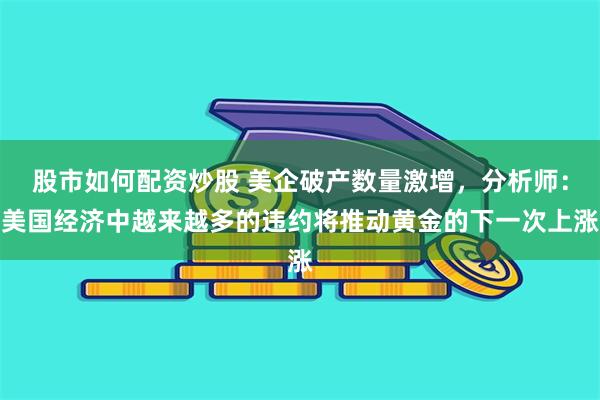 股市如何配资炒股 美企破产数量激增，分析师：美国经济中越来越多的违约将推动黄金的下一次上涨