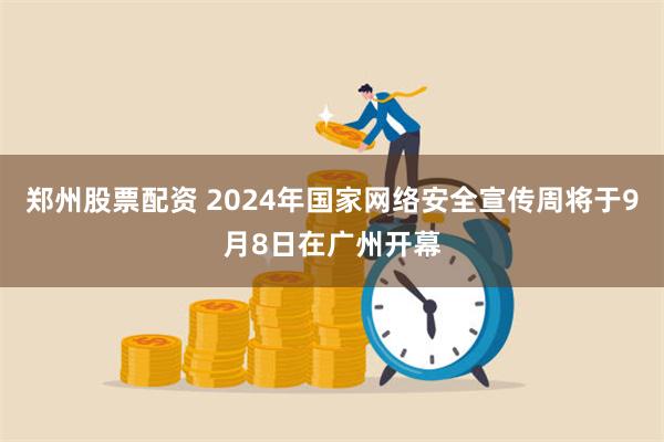 郑州股票配资 2024年国家网络安全宣传周将于9月8日在广州开幕