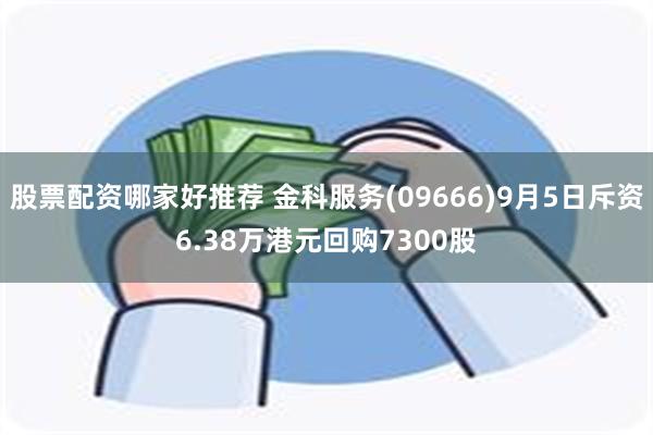 股票配资哪家好推荐 金科服务(09666)9月5日斥资6.38万港元回购7300股