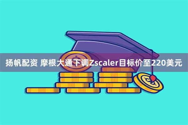 扬帆配资 摩根大通下调Zscaler目标价至220美元