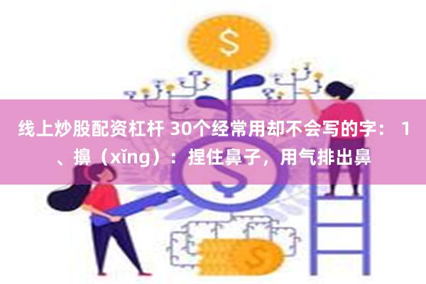 线上炒股配资杠杆 30个经常用却不会写的字： 1、擤（xǐng）：捏住鼻子，用气排出鼻