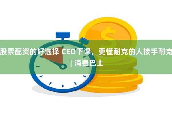 股票配资的好选择 CEO下课，更懂耐克的人接手耐克 | 消费巴士