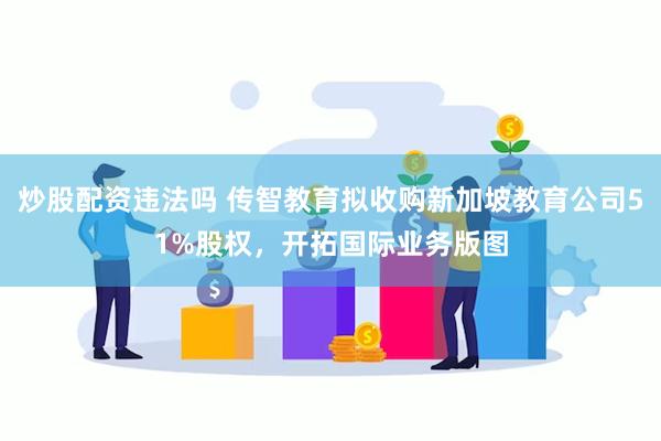 炒股配资违法吗 传智教育拟收购新加坡教育公司51%股权，开拓国际业务版图