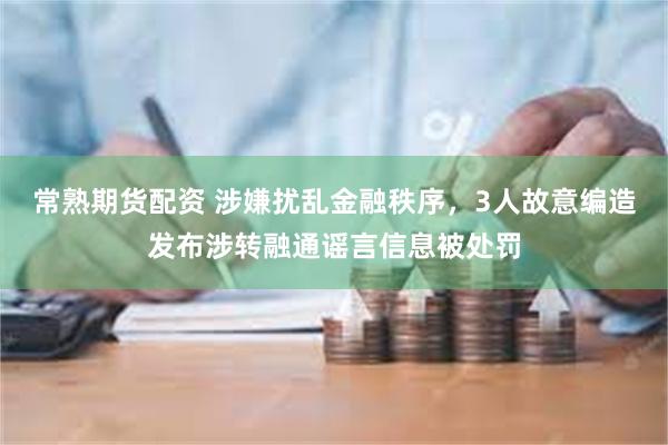 常熟期货配资 涉嫌扰乱金融秩序，3人故意编造发布涉转融通谣言信息被处罚