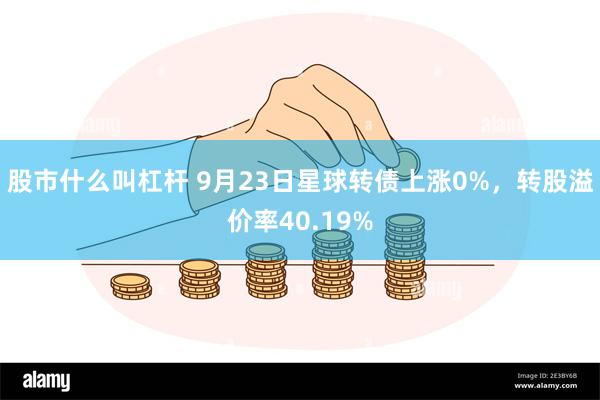 股市什么叫杠杆 9月23日星球转债上涨0%，转股溢价率40.19%