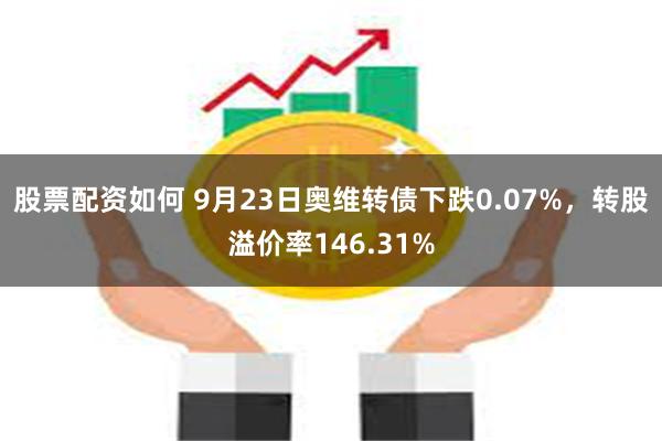 股票配资如何 9月23日奥维转债下跌0.07%，转股溢价率146.31%