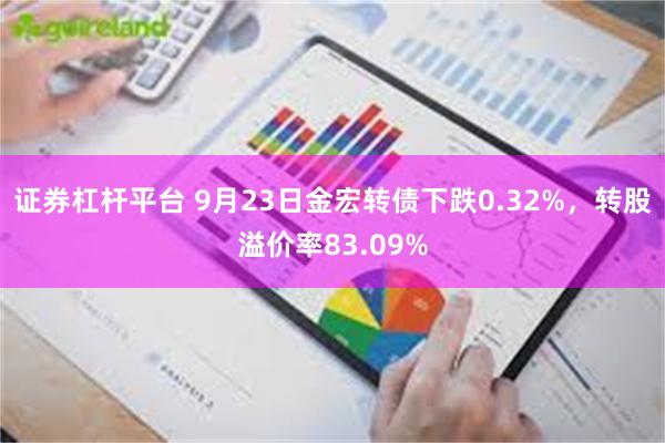 证券杠杆平台 9月23日金宏转债下跌0.32%，转股溢价率83.09%