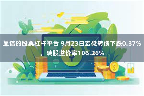 靠谱的股票杠杆平台 9月23日宏微转债下跌0.37%，转股溢价率106.26%