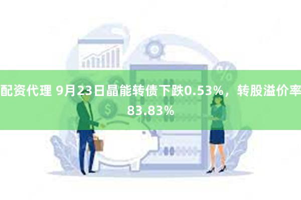 配资代理 9月23日晶能转债下跌0.53%，转股溢价率83.83%