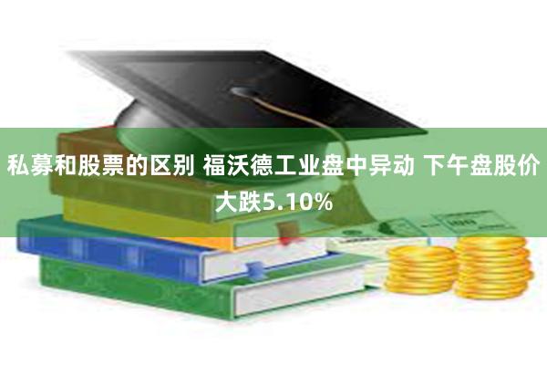 私募和股票的区别 福沃德工业盘中异动 下午盘股价大跌5.10%