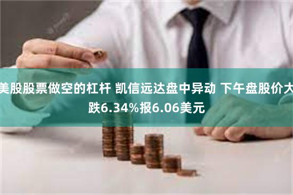 美股股票做空的杠杆 凯信远达盘中异动 下午盘股价大跌6.34%报6.06美元