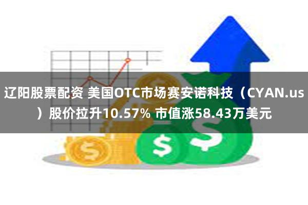 辽阳股票配资 美国OTC市场赛安诺科技（CYAN.us）股价拉升10.57% 市值涨58.43万美元