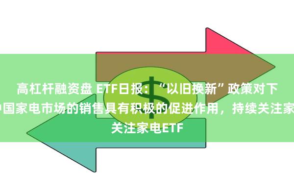 高杠杆融资盘 ETF日报：“以旧换新”政策对下半年中国家电市场的销售具有积极的促进作用，持续关注家电ETF