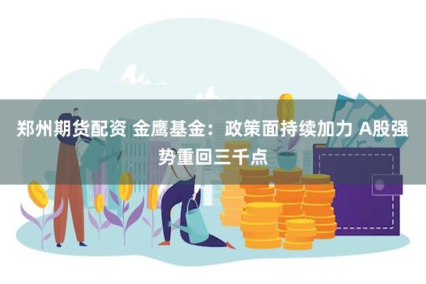 郑州期货配资 金鹰基金：政策面持续加力 A股强势重回三千点