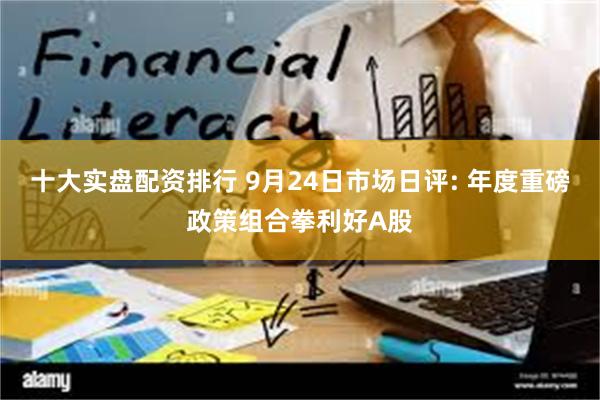 十大实盘配资排行 9月24日市场日评: 年度重磅政策组合拳利好A股