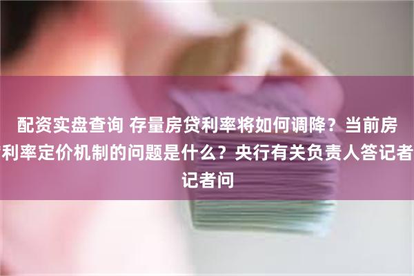 配资实盘查询 存量房贷利率将如何调降？当前房贷利率定价机制的问题是什么？央行有关负责人答记者问