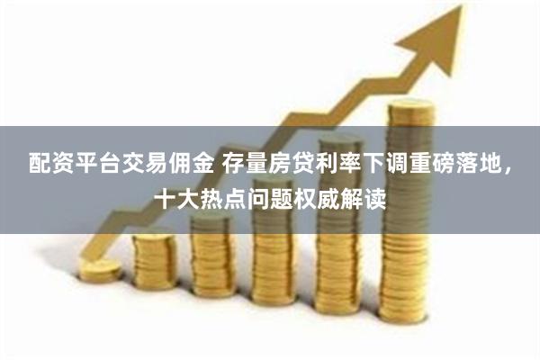 配资平台交易佣金 存量房贷利率下调重磅落地，十大热点问题权威解读