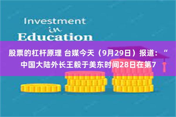 股票的杠杆原理 台媒今天（9月29日）报道：“中国大陆外长王毅于美东时间28日在第7