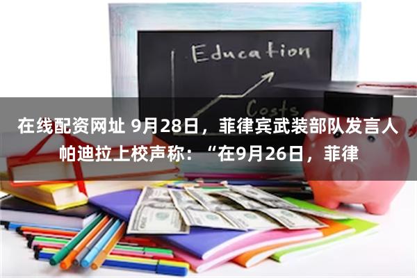 在线配资网址 9月28日，菲律宾武装部队发言人帕迪拉上校声称：“在9月26日，菲律