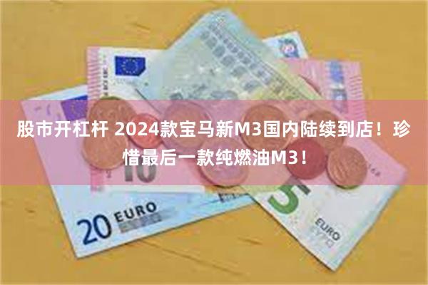 股市开杠杆 2024款宝马新M3国内陆续到店！珍惜最后一款纯燃油M3！