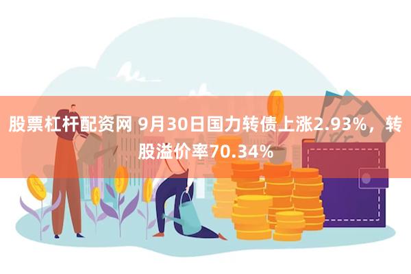 股票杠杆配资网 9月30日国力转债上涨2.93%，转股溢价率70.34%