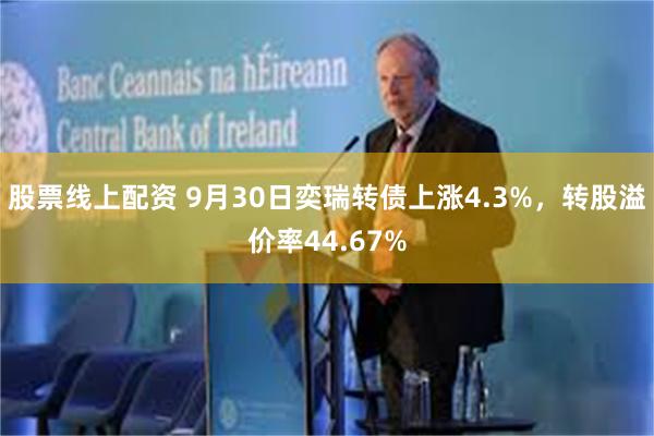 股票线上配资 9月30日奕瑞转债上涨4.3%，转股溢价率44.67%