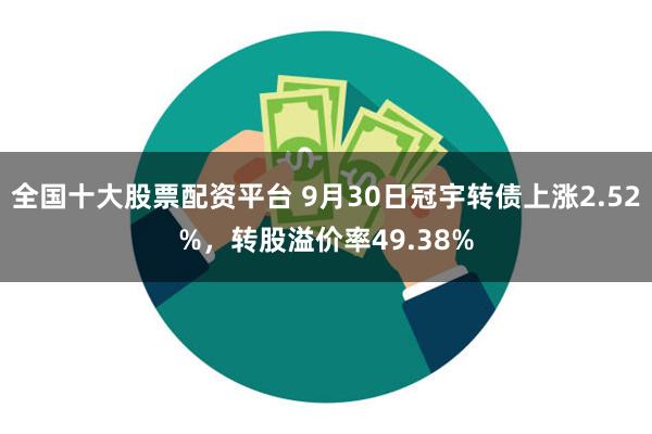 全国十大股票配资平台 9月30日冠宇转债上涨2.52%，转股溢价率49.38%