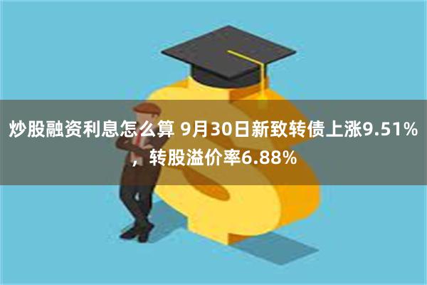 炒股融资利息怎么算 9月30日新致转债上涨9.51%，转股溢价率6.88%