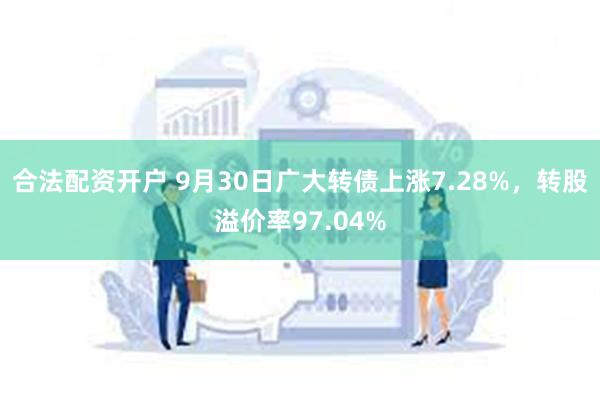 合法配资开户 9月30日广大转债上涨7.28%，转股溢价率97.04%