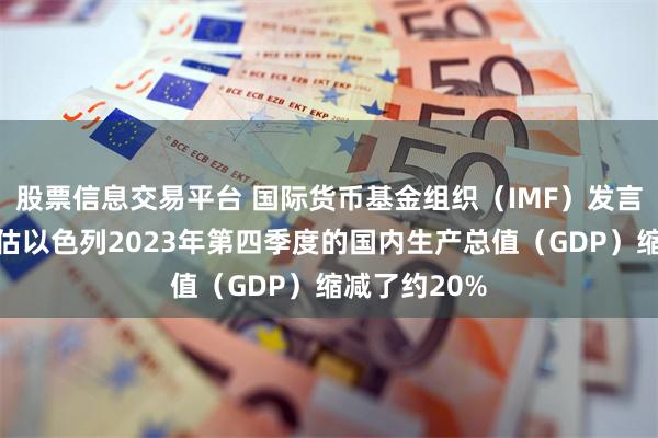 股票信息交易平台 国际货币基金组织（IMF）发言人表示：预估以色列2023年第四季度的国内生产总值（GDP）缩减了约20%