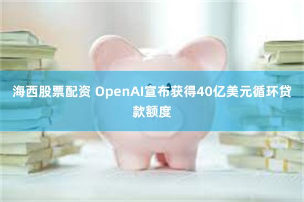 海西股票配资 OpenAI宣布获得40亿美元循环贷款额度