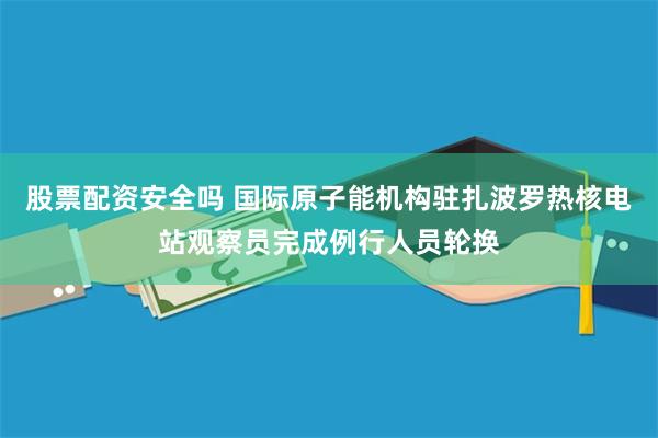 股票配资安全吗 国际原子能机构驻扎波罗热核电站观察员完成例行人员轮换