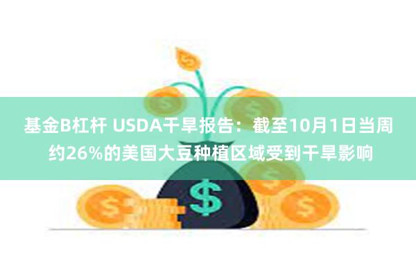 基金B杠杆 USDA干旱报告：截至10月1日当周 约26%的美国大豆种植区域受到干旱影响